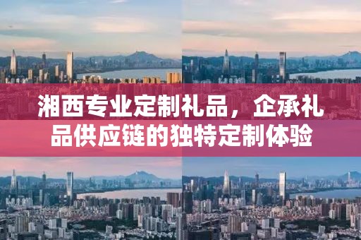 湘西专业定制礼品，企承礼品供应链的独特定制体验