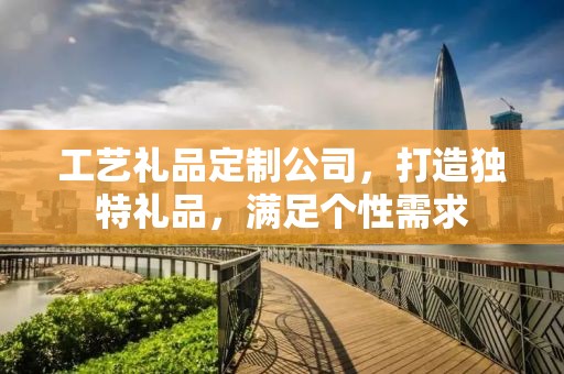 工艺礼品定制公司，打造独特礼品，满足个性需求